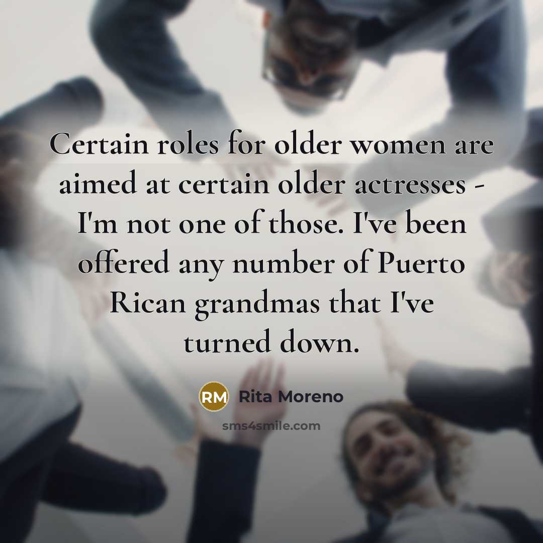 “Certain roles for older women are aimed at certain older actresses - I'm not one of those. I've been offered any number of Puerto Rican grandmas that I've turned down.” quote by Rita Moreno
