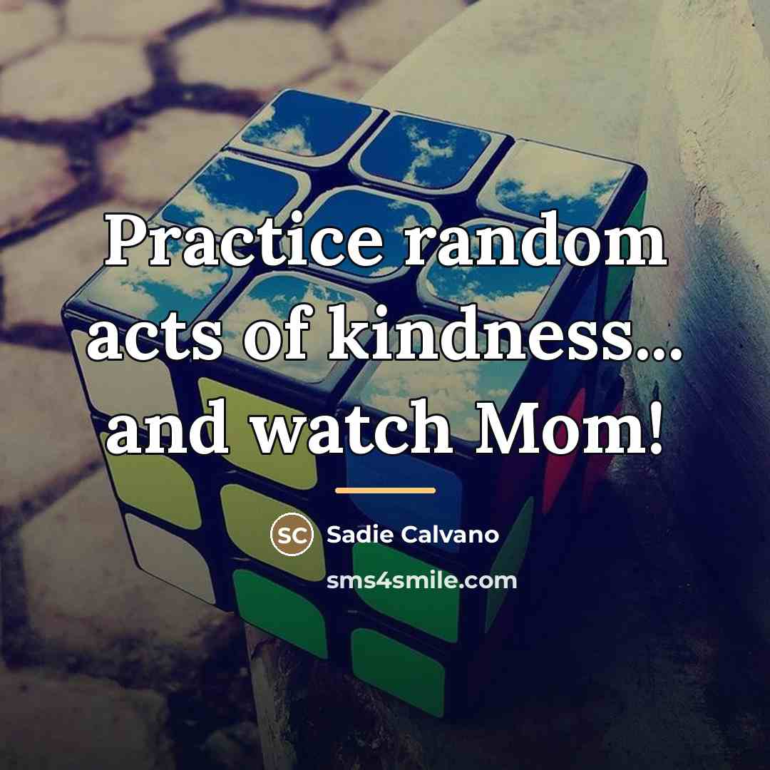 “Practice random acts of kindness... and watch Mom!…” quote by Sadie Calvano