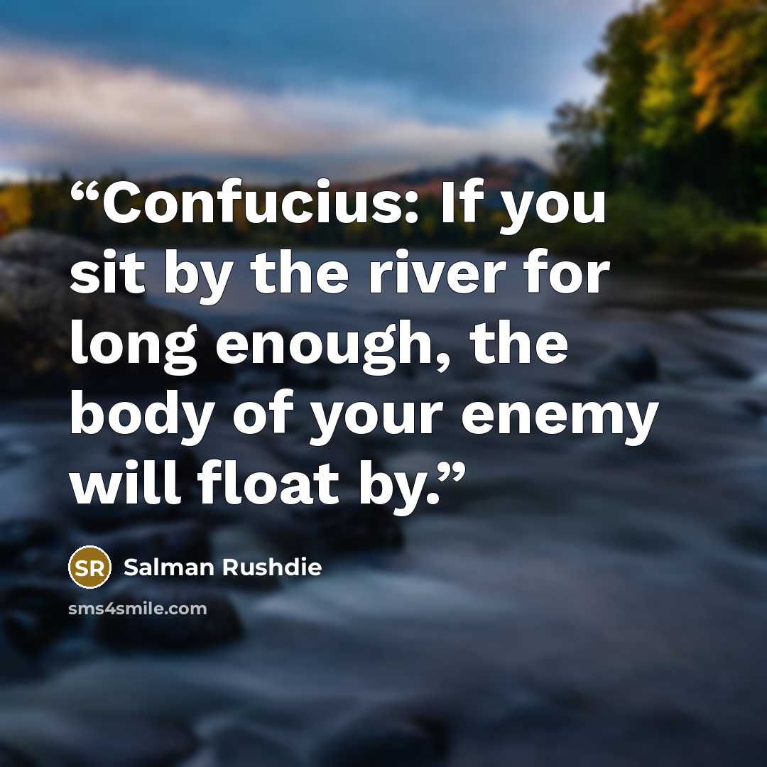 “Confucius: If you sit by the river for long enough, the body of your enemy will float by.” quote by Salman Rushdie