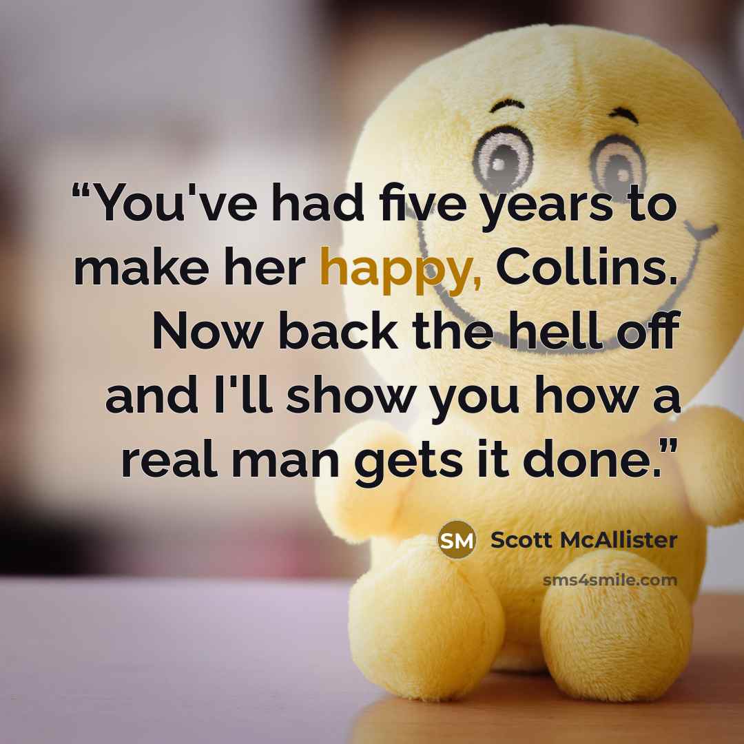 “You've had five years to make her happy, Collins. Now back the hell off and I'll show you how a real man gets it done.” quote by Scott McAllister