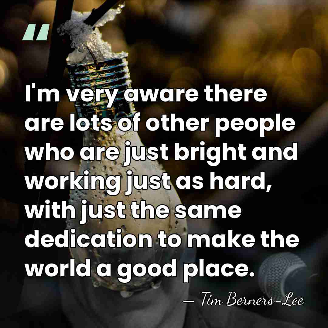 I'm very aware there are lots of other people who are just&hellip; - Tim Berners-Lee