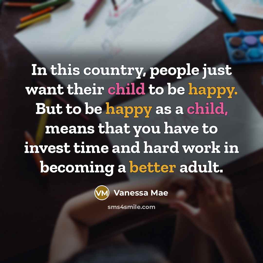 “In this country, people just want their child to be happy. But to be happy as a child, means that you have to invest time and hard work in becoming a better adult.” quote by Vanessa Mae
