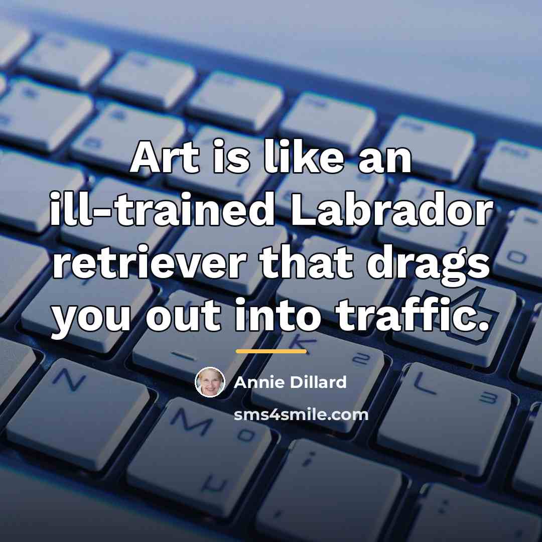 “Art is like an ill-trained Labrador retriever that drags you…” quote by Annie Dillard