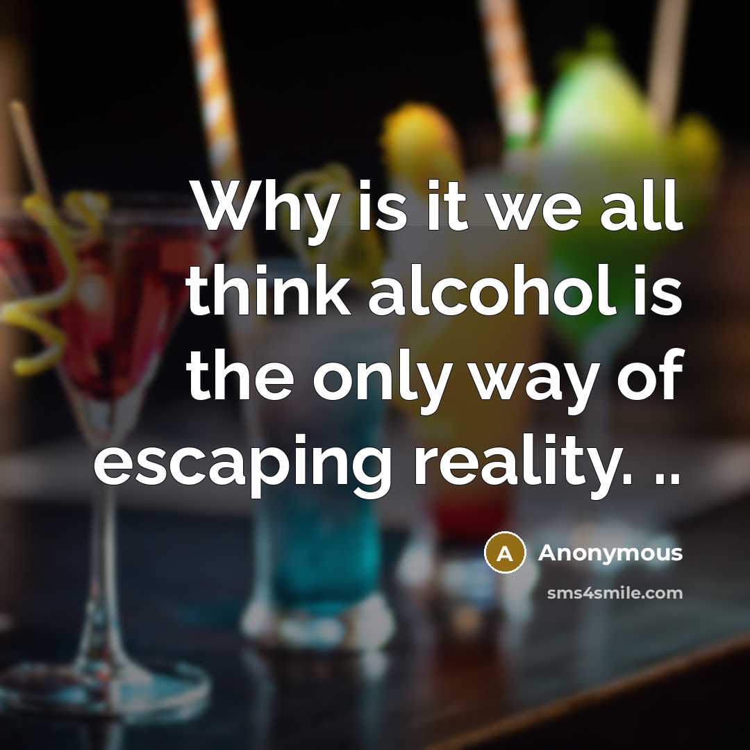 “Why is it we all think alcohol is the only way of escaping reality. ..” quote by Anonymous