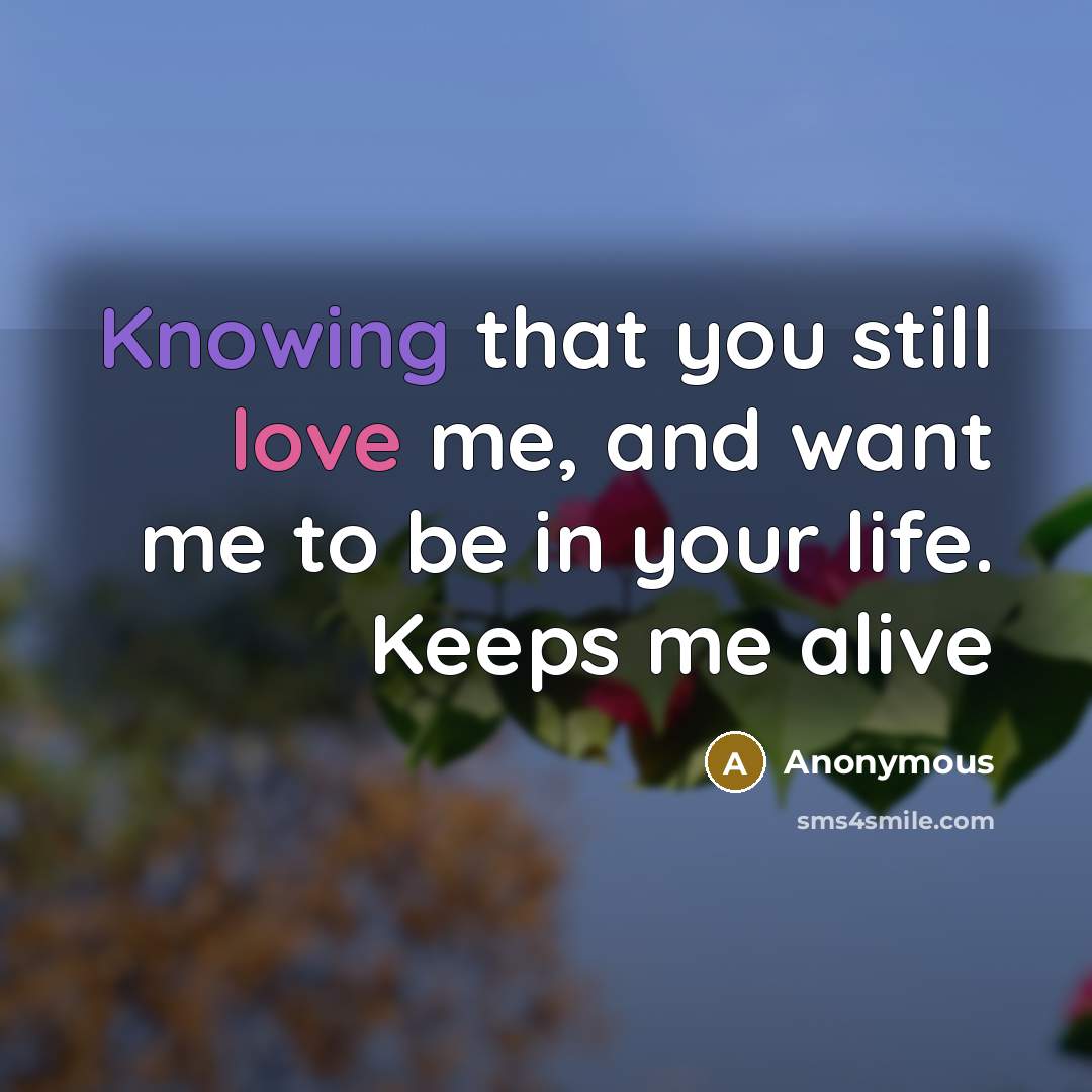 “Knowing that you still love me, and want me to be in your life. Keeps me alive” quote by Anonymous
