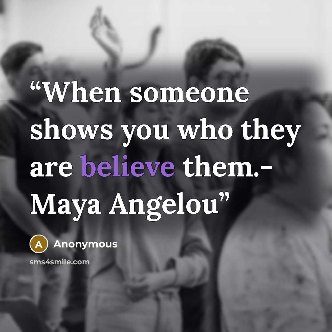 “When someone shows you who they are believe them.- Maya Angelou” quote by Anonymous