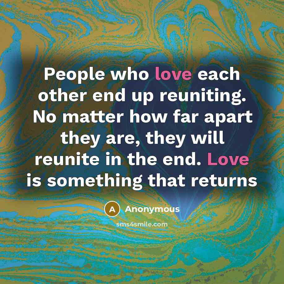 “People who love each other end up reuniting. No matter how far apart they are, they will reunite in the end. Love is something that returns” quote by Anonymous