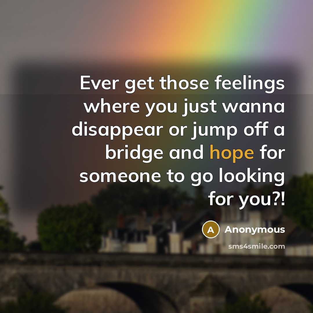 “Ever get those feelings where you just wanna disappear or jump off a bridge and hope for someone to go looking for you?!” quote by Anonymous