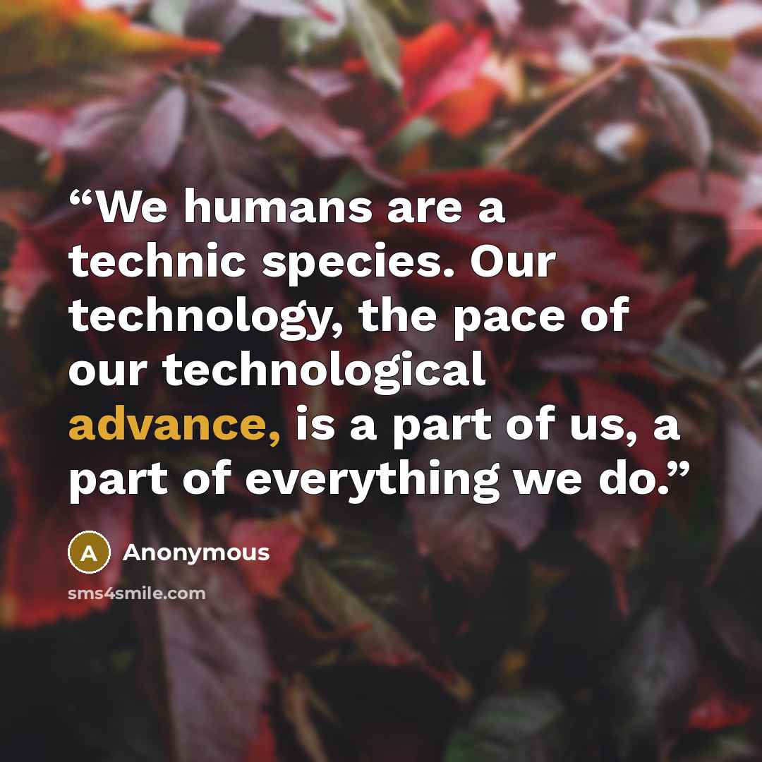 “We humans are a technic species. Our technology, the pace of our technological advance, is a part of us, a part of everything we do.” quote by Anonymous