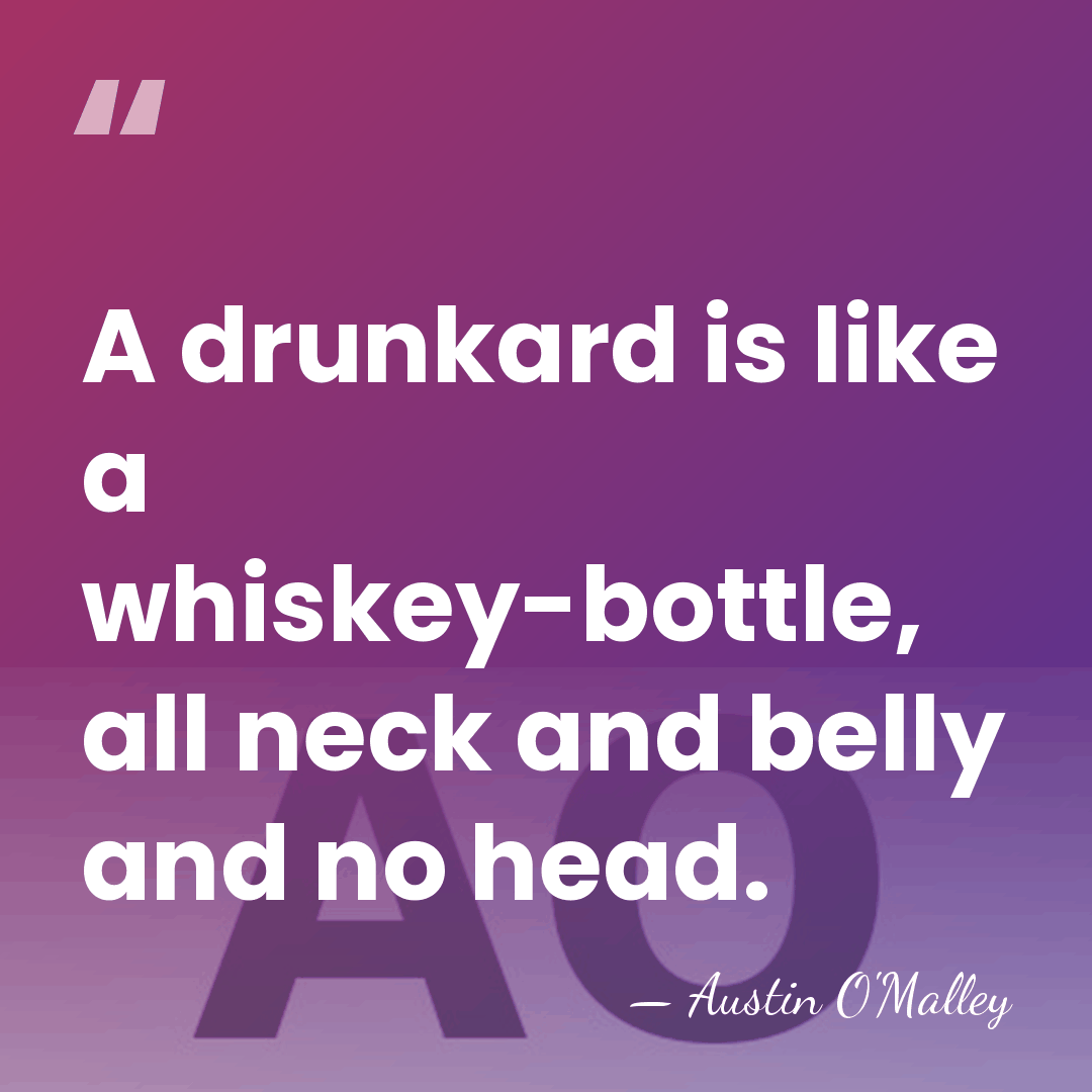 A drunkard is like a whiskey-bottle, all neck and belly and no&hellip; - AUSTIN O'MALLEY