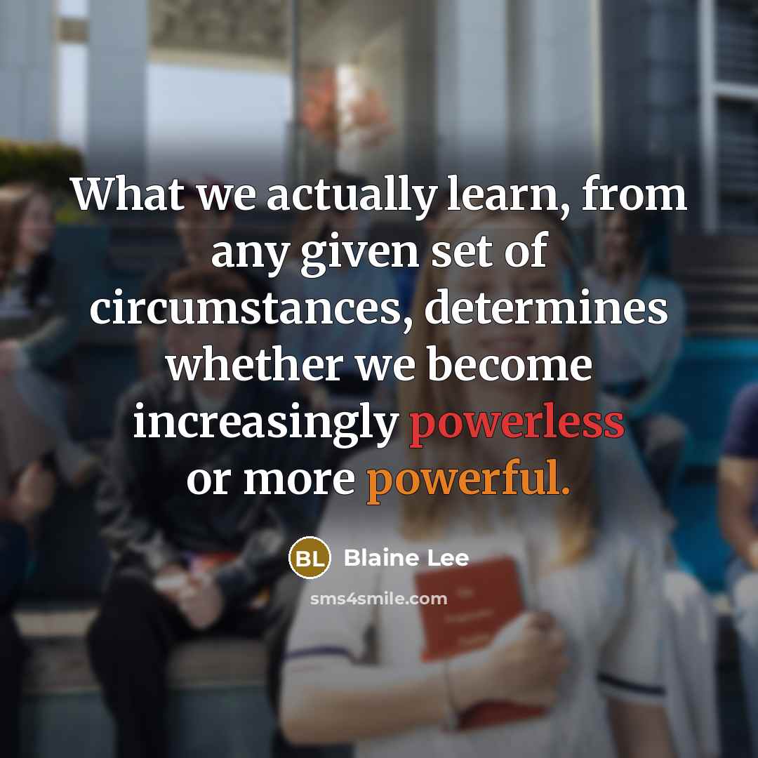 “What we actually learn, from any given set of circumstances, determines whether we become increasingly powerless or more powerful.” quote by Blaine Lee