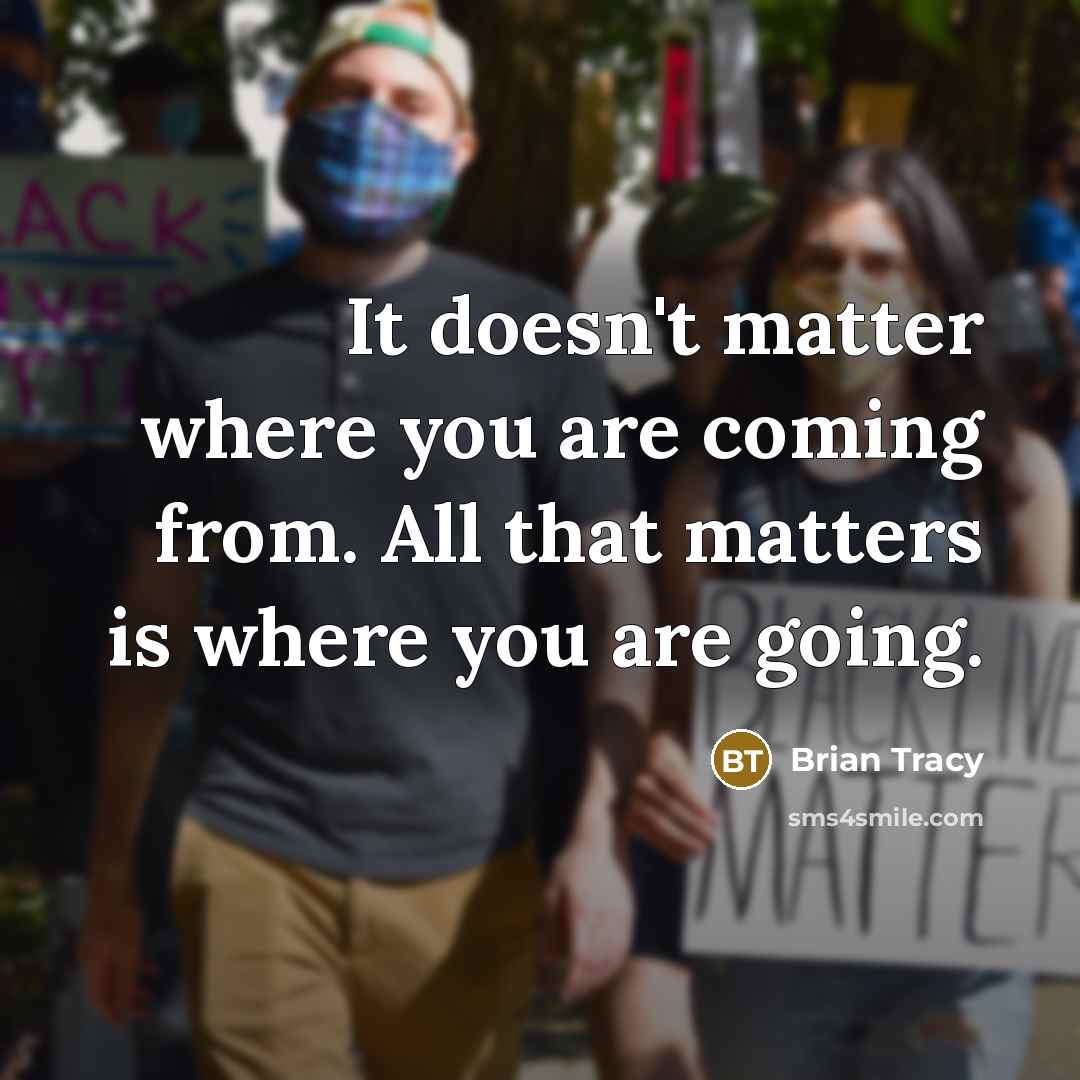 “It doesn't matter where you are coming from. All that matters is where you are going.” quote by Brian Tracy