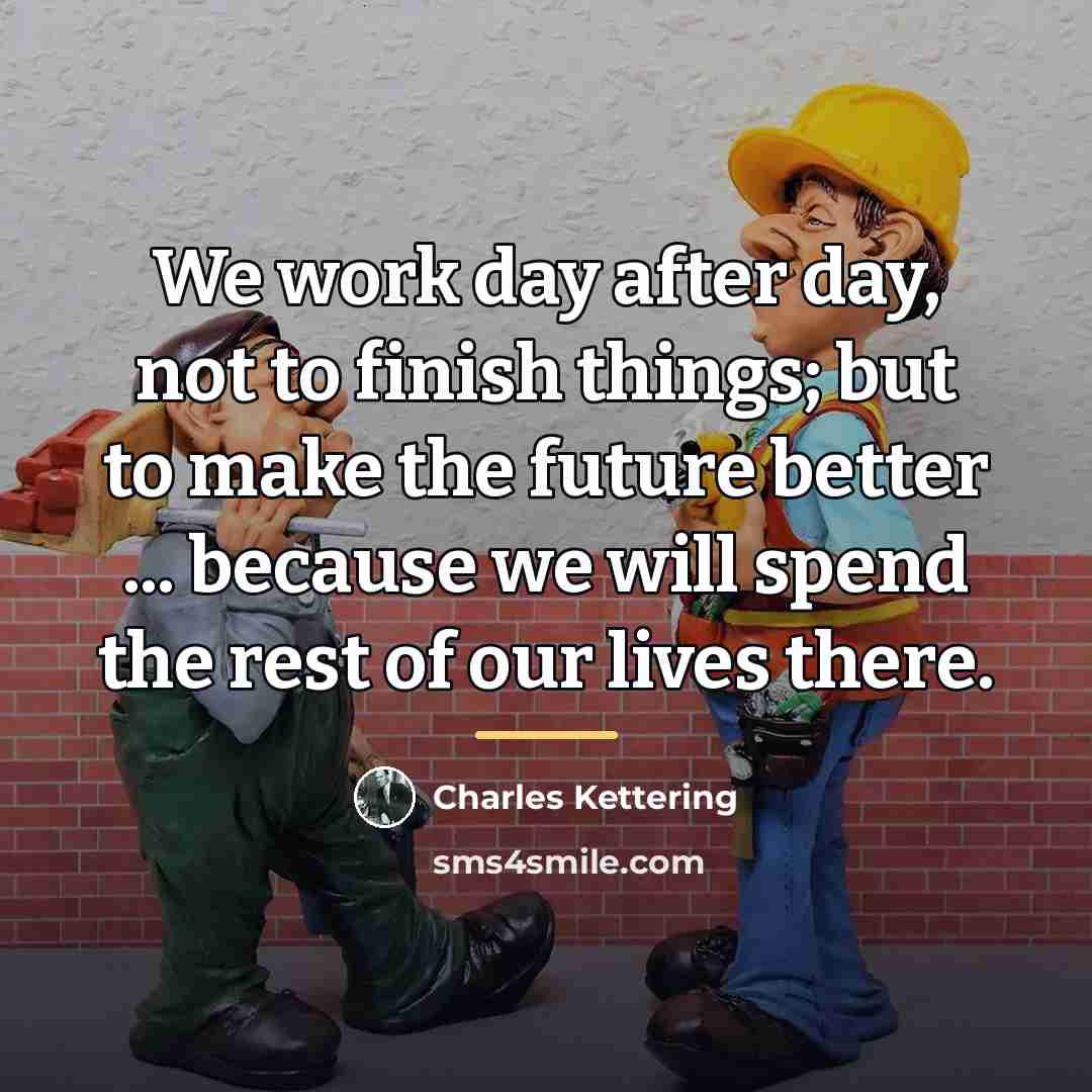 “We work day after day, not to finish things; but…” quote by Charles Kettering