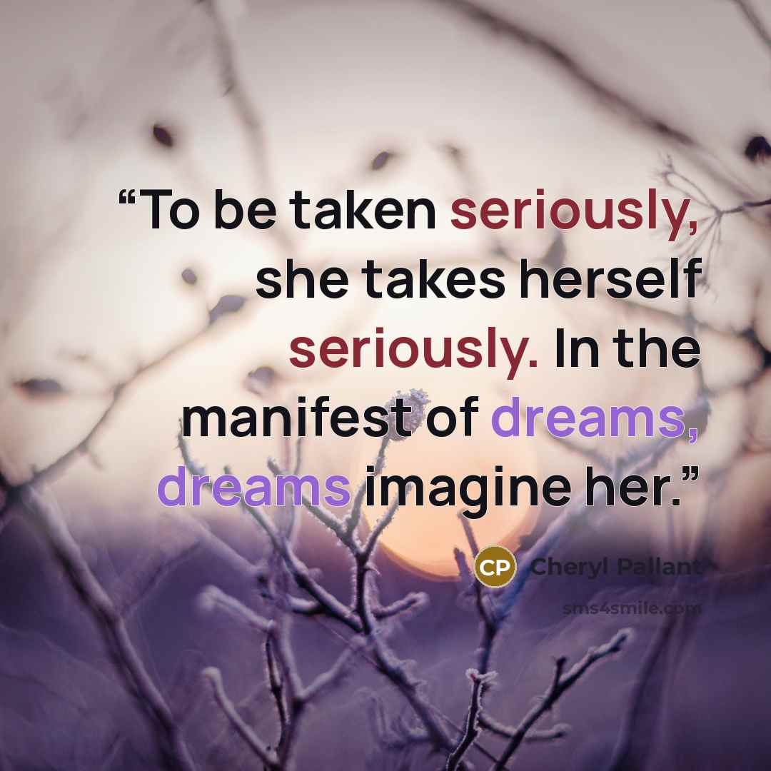 “To be taken seriously, she takes herself seriously. In the manifest of dreams, dreams imagine her.” quote by Cheryl Pallant