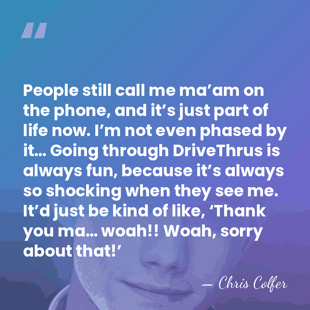 People still call me ma’am on the phone, and it’s just part of life&hellip; - Chris Colfer