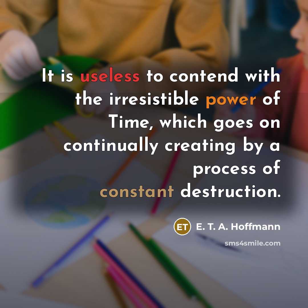 “It is useless to contend with the irresistible power of Time, which goes on continually creating by a process of constant destruction.” quote by E. T. A. Hoffmann
