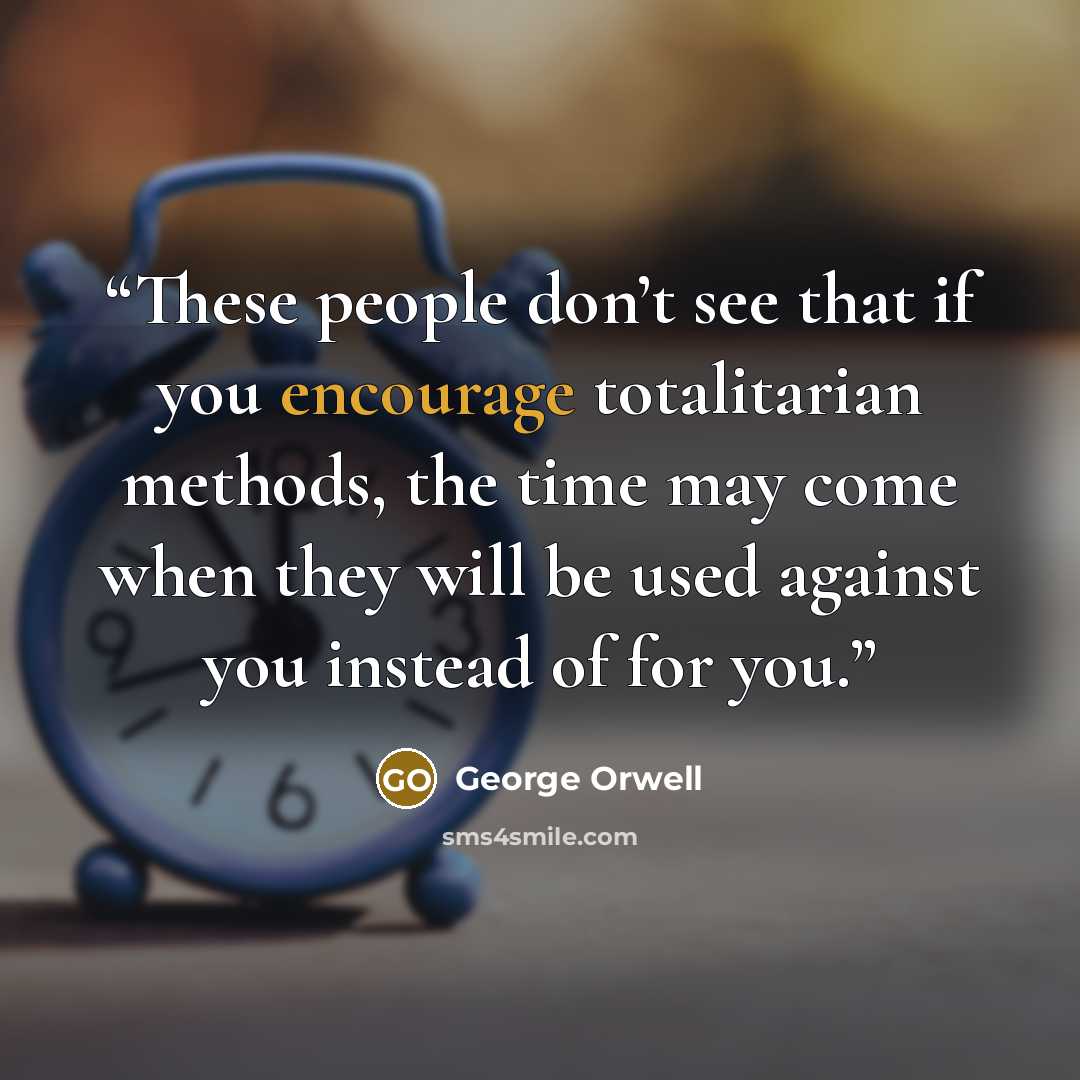 “These people don’t see that if you encourage totalitarian methods, the time may come when they will be used against you instead of for you.” quote by George Orwell