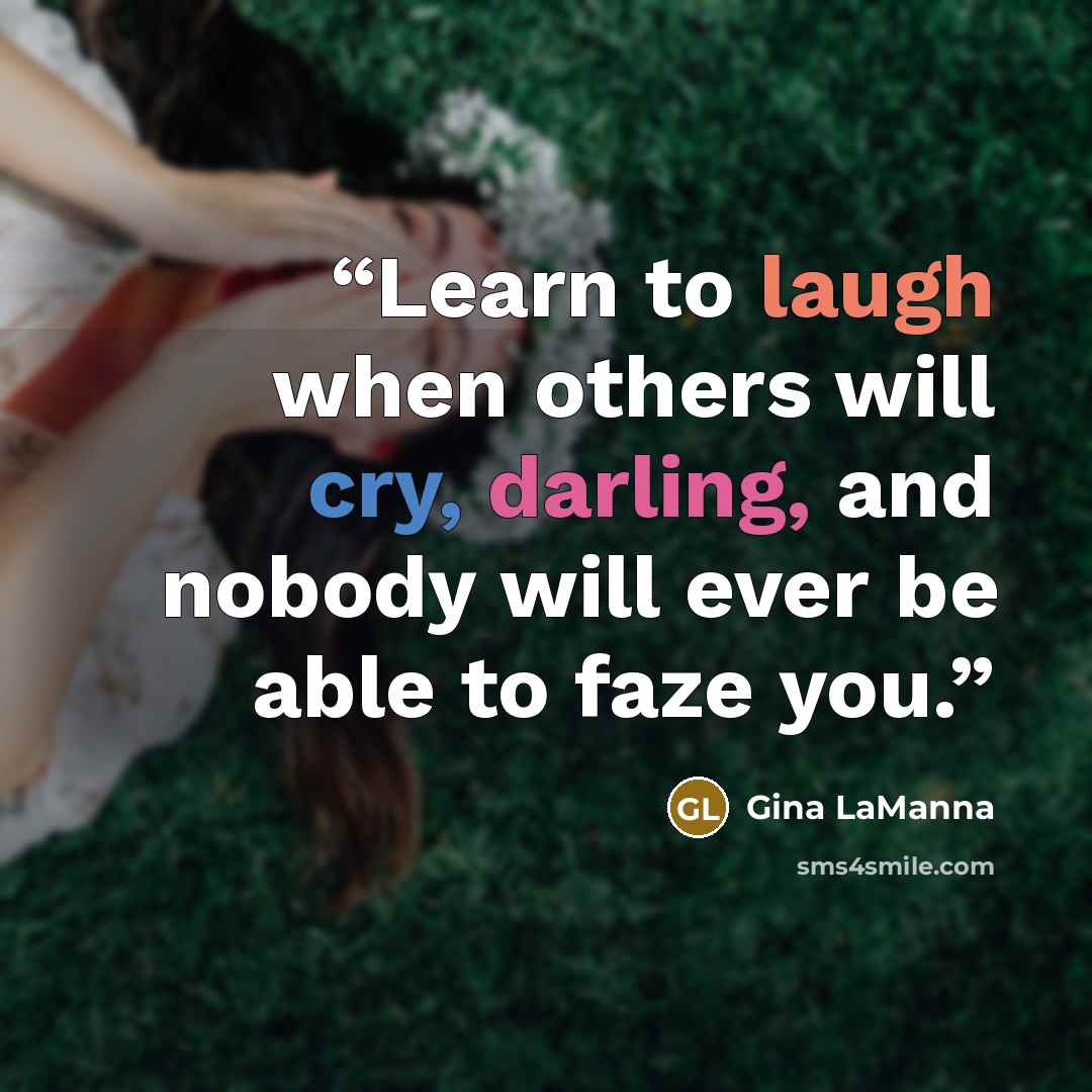 “Learn to laugh when others will cry, darling, and nobody will ever be able to faze you.” quote by Gina LaManna