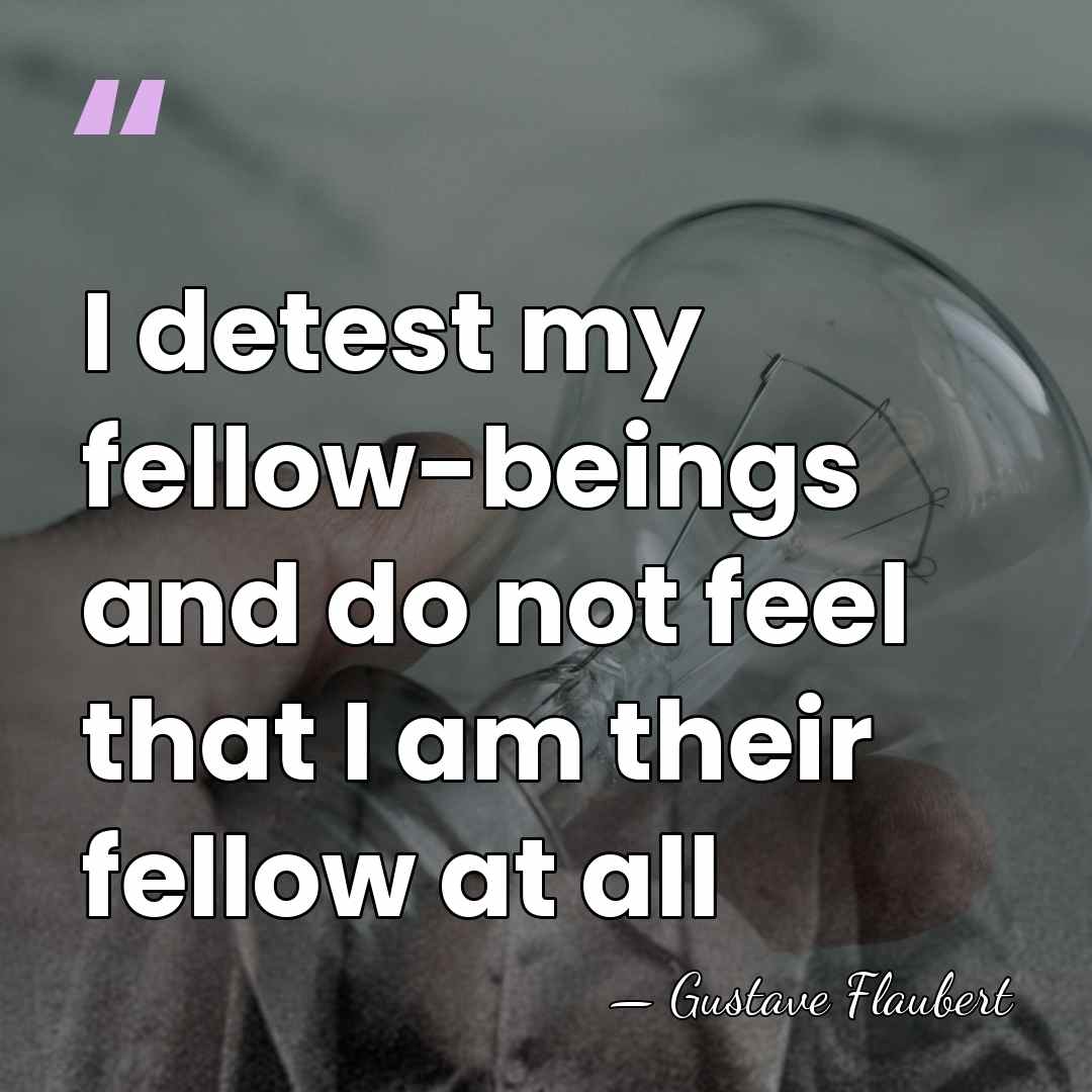 I detest my fellow-beings and do not feel that I am their&hellip; - Gustave Flaubert