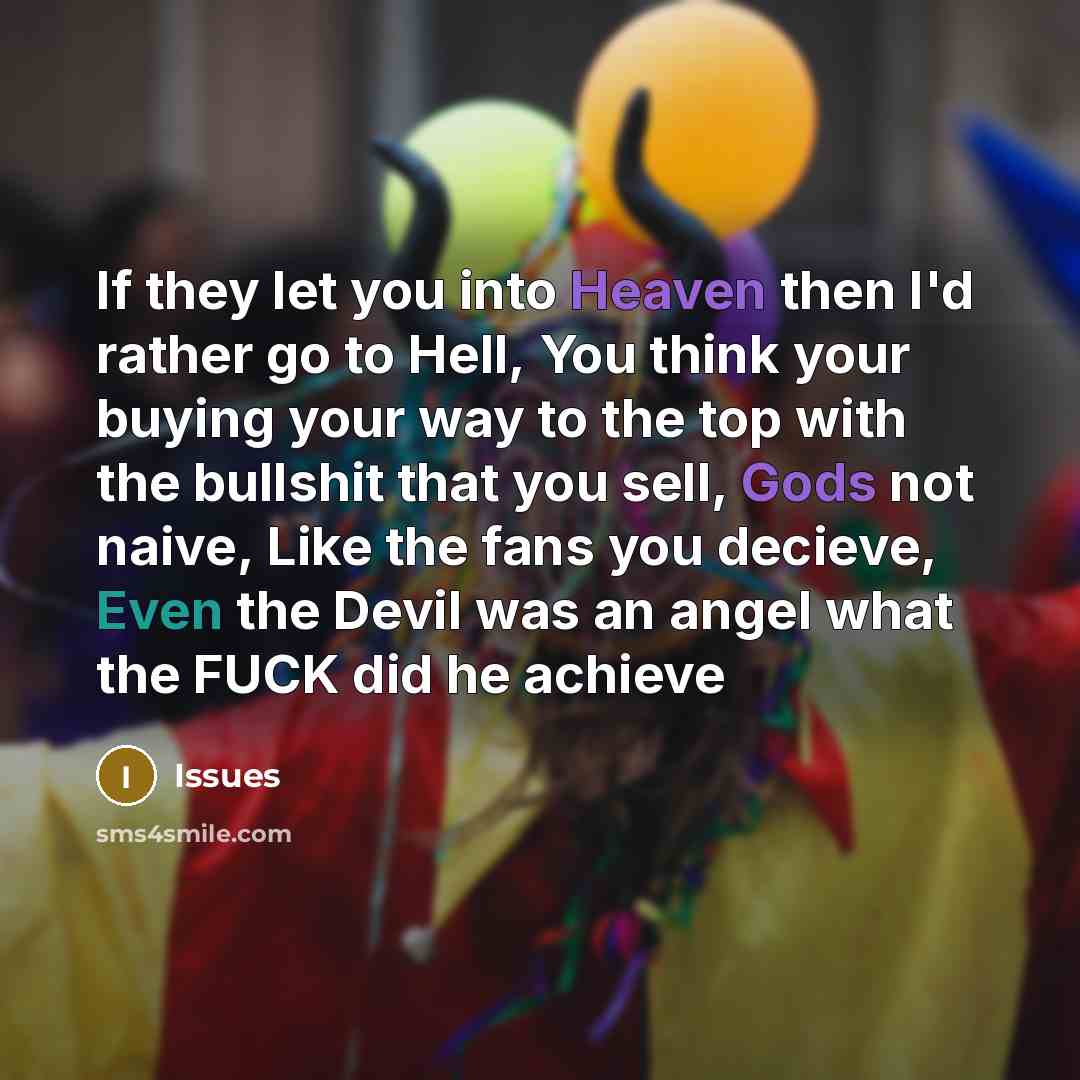 “If they let you into Heaven then I'd rather go to Hell, You think your buying your way to the top with the bullshit that you sell, Gods not naive, Like the fans you decieve, Even the Devil was an angel what the FUCK did he achieve” quote by Issues