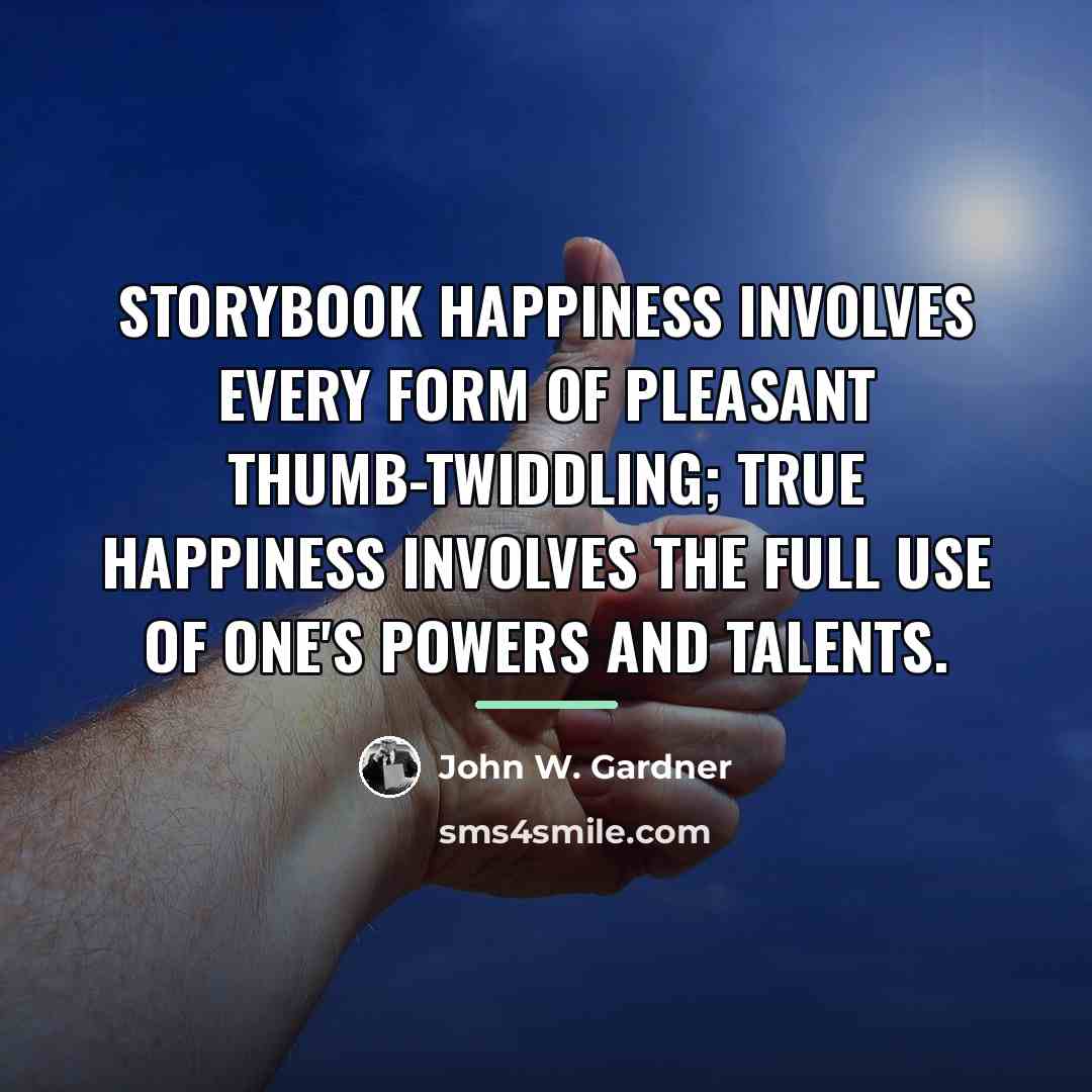 “Storybook happiness involves every form of pleasant thumb-twiddling; true happiness…” quote by John W. Gardner