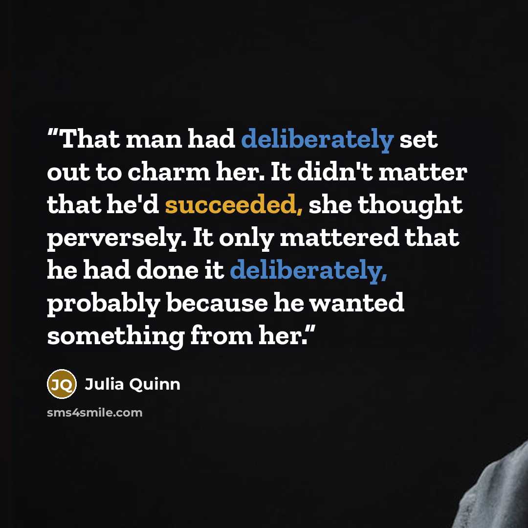 “That man had deliberately set out to charm her. It didn't matter that he'd succeeded, she thought perversely. It only mattered that he had done it deliberately, probably because he wanted something from her.” quote by Julia Quinn