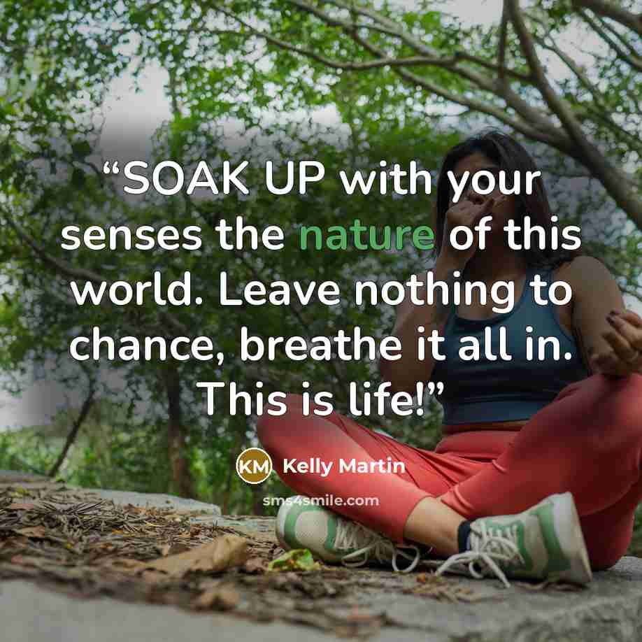 “SOAK UP with your senses the nature of this world. Leave nothing to chance, breathe it all in. This is life!” quote by Kelly Martin