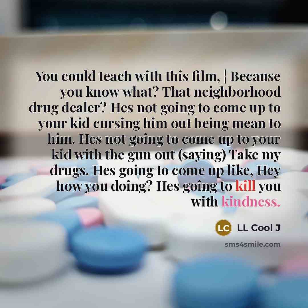 “You could teach with this film, ¦ Because you know what? That neighborhood drug dealer? Hes not going to come up to your kid cursing him out being mean to him. Hes not going to come up to your kid with the gun out (saying) Take my drugs. Hes going to come up like, Hey how you doing? Hes going to…” quote by LL Cool J