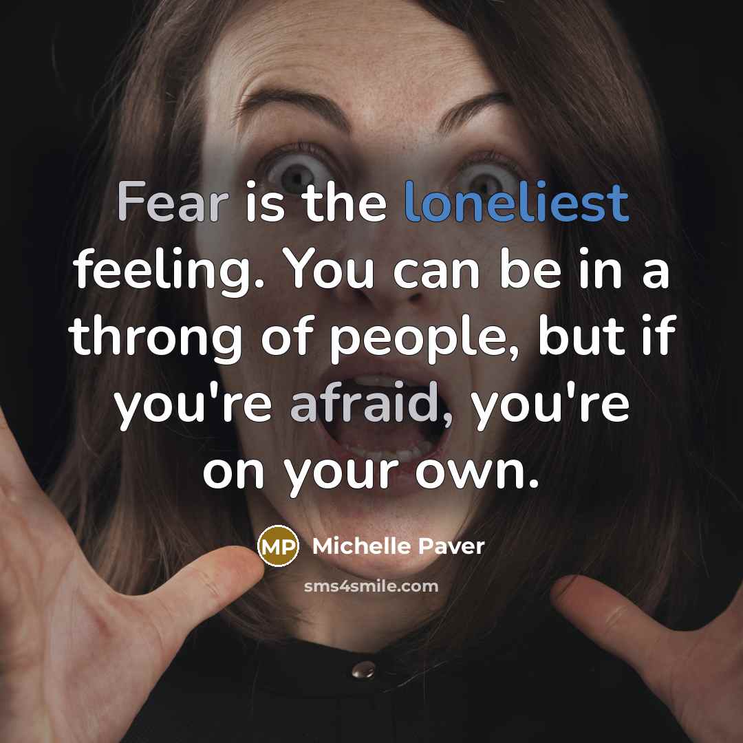 “Fear is the loneliest feeling. You can be in a throng of people, but if you're afraid, you're on your own.” quote by Michelle Paver