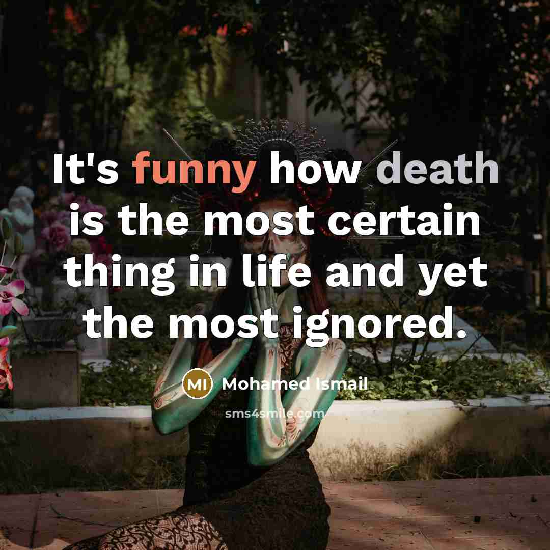 “It's funny how death is the most certain thing in life and yet the most ignored.” quote by Mohamed Ismail