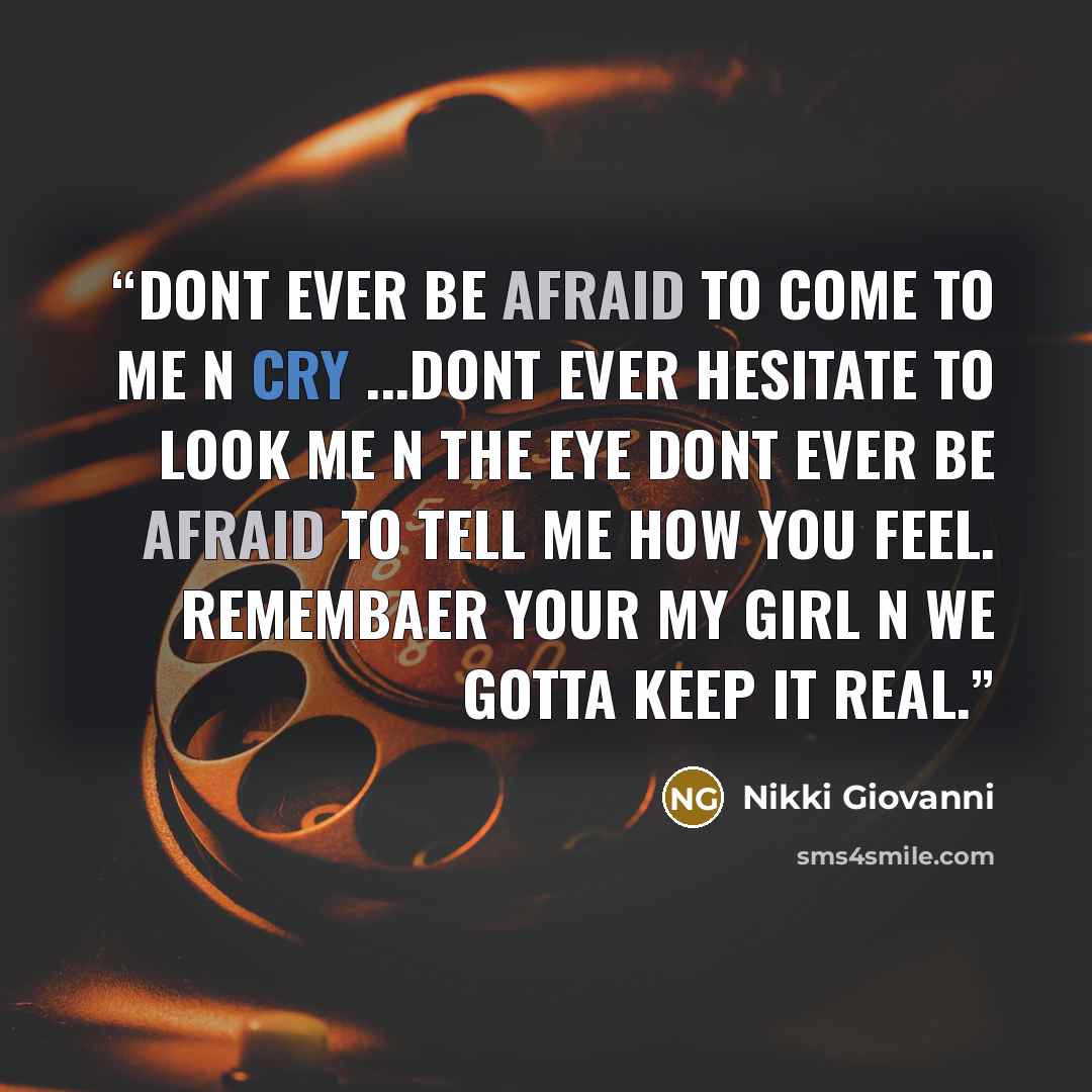 “DONT EVER BE AFRAID TO COME TO ME N CRY ...DONT EVER HESITATE TO LOOK ME N THE EYE DONT EVER BE AFRAID TO TELL ME HOW YOU FEEL. REMEMBAER YOUR MY GIRL N WE GOTTA KEEP IT REAL.” quote by Nikki Giovanni
