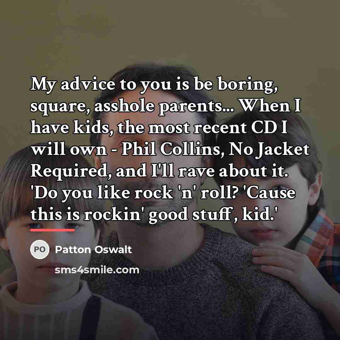 “My advice to you is be boring, square, asshole parents...…” quote by Patton Oswalt