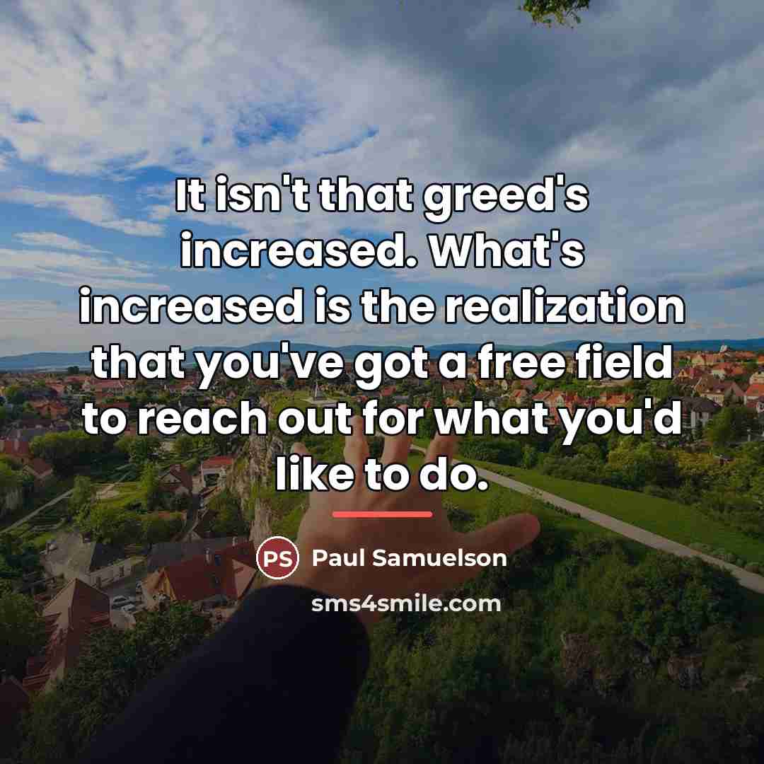 “It isn't that greed's increased. What's increased is the realization…” quote by Paul Samuelson