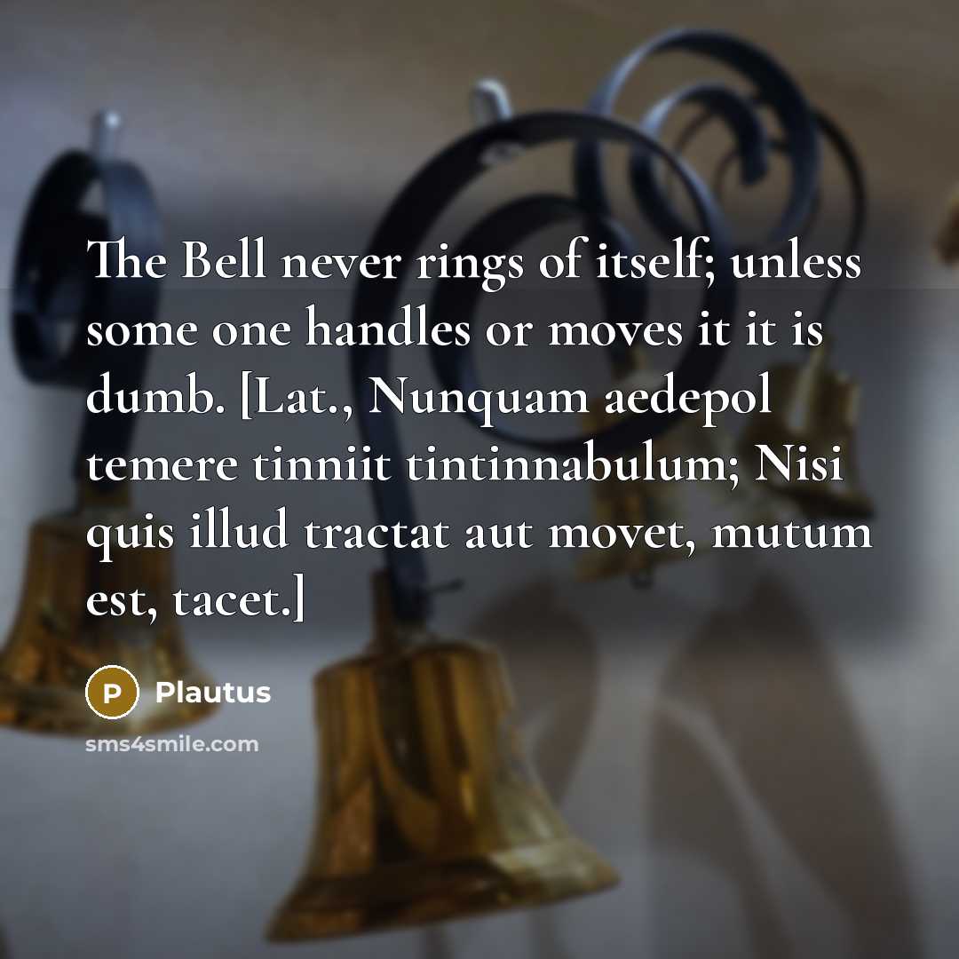 “The Bell never rings of itself; unless some one handles or moves it it is dumb. [Lat., Nunquam aedepol temere tinniit tintinnabulum; Nisi quis illud tractat aut movet, mutum est, tacet.]” quote by Plautus