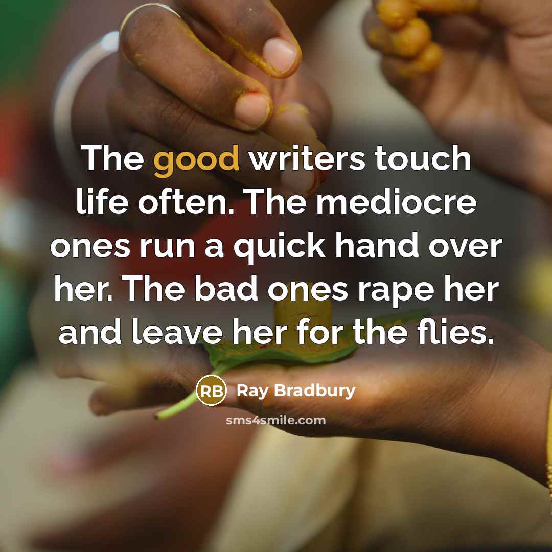 “The good writers touch life often. The mediocre ones run a quick hand over her. The bad ones rape her and leave her for the flies.” quote by Ray Bradbury