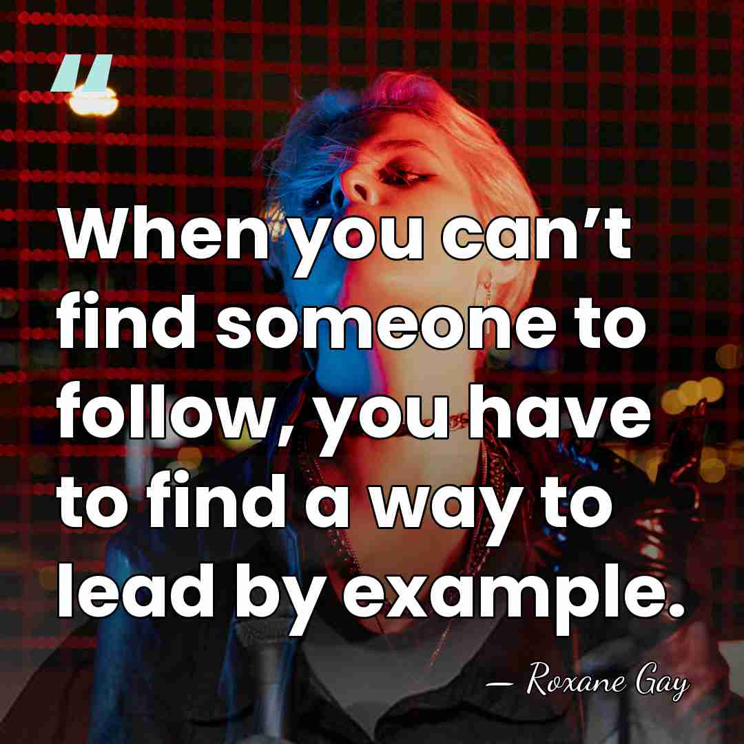 When you can’t find someone to follow, you have to find a&hellip; - Roxane Gay