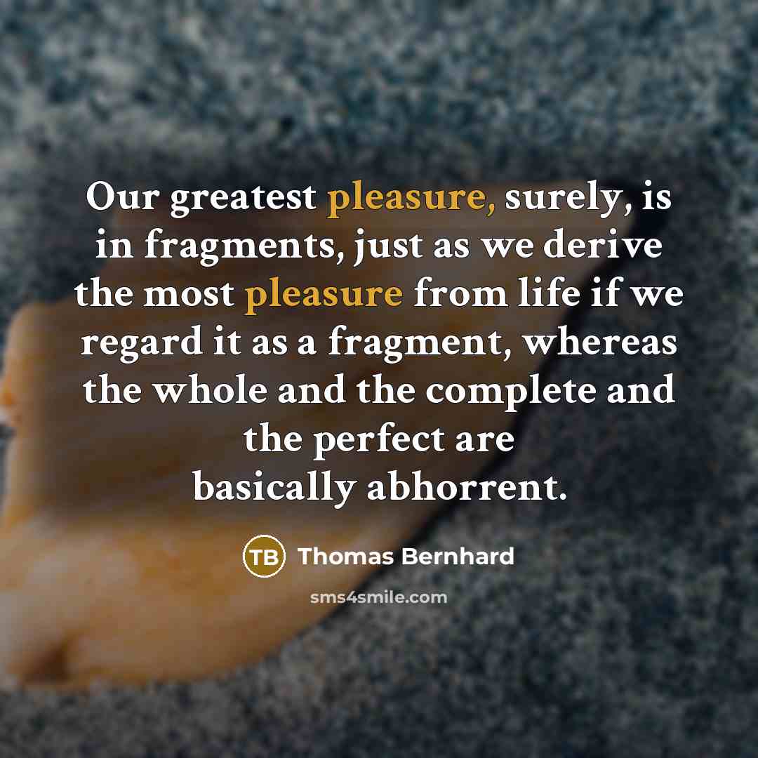 “Our greatest pleasure, surely, is in fragments, just as we…” quote by Thomas Bernhard