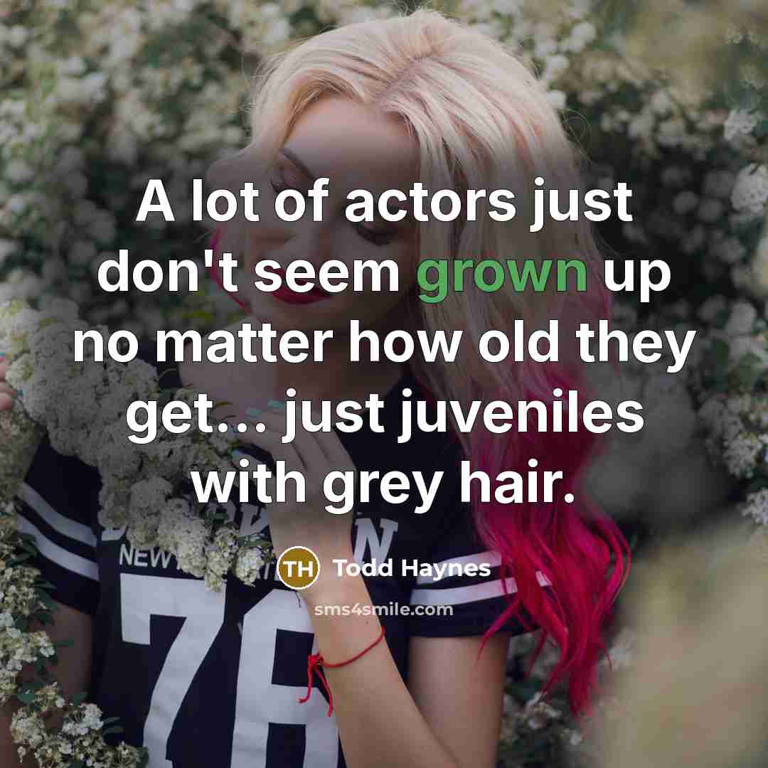 “A lot of actors just don't seem grown up no matter how old they get... just juveniles with grey hair.” quote by Todd Haynes