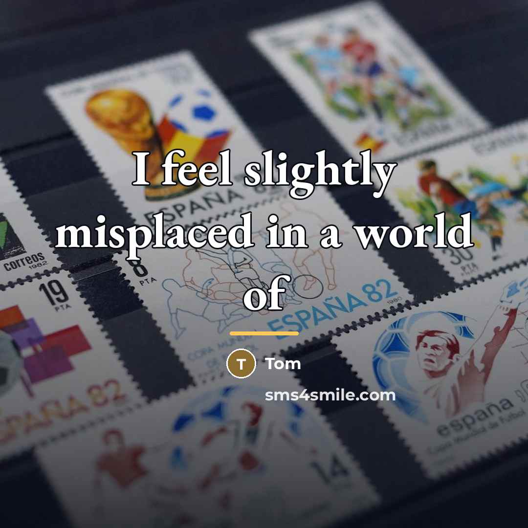 “I feel slightly misplaced in a world of…” quote by Tom