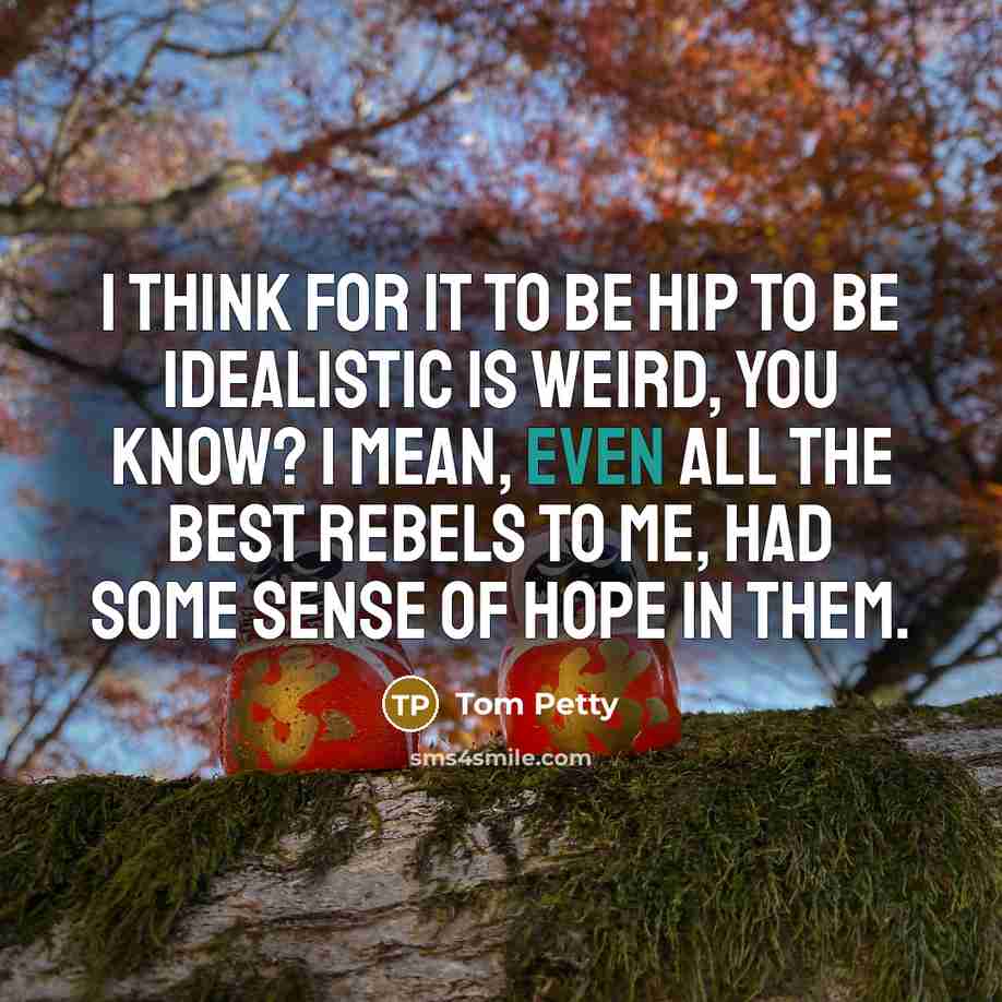 “I think for it to be hip to be idealistic…” quote by Tom Petty