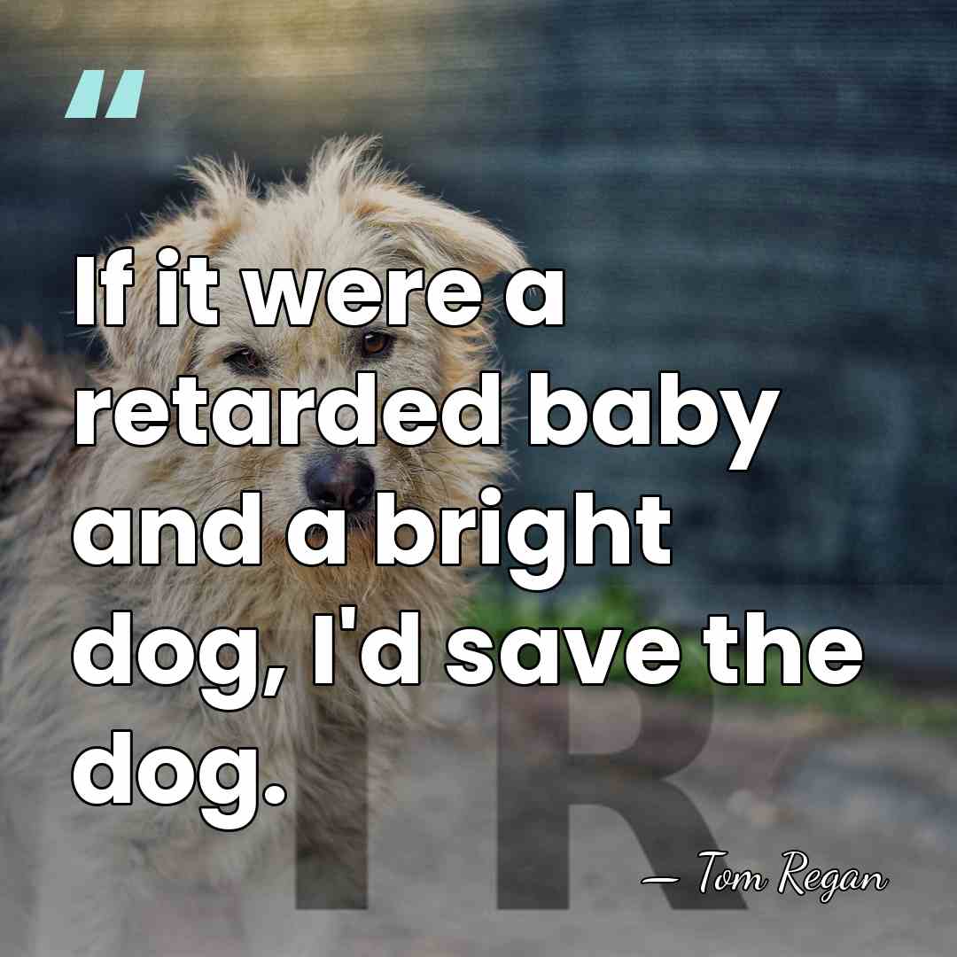 If it were a retarded baby and a bright dog, I'd save&hellip; - Tom Regan