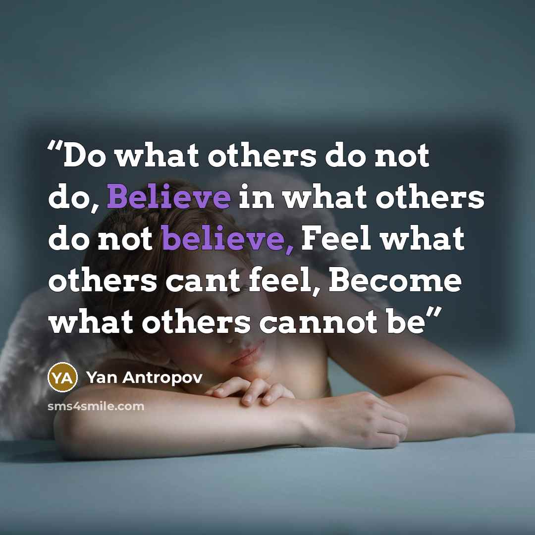 “Do what others do not do, Believe in what others do not believe, Feel what others cant feel, Become what others cannot be” quote by Yan Antropov