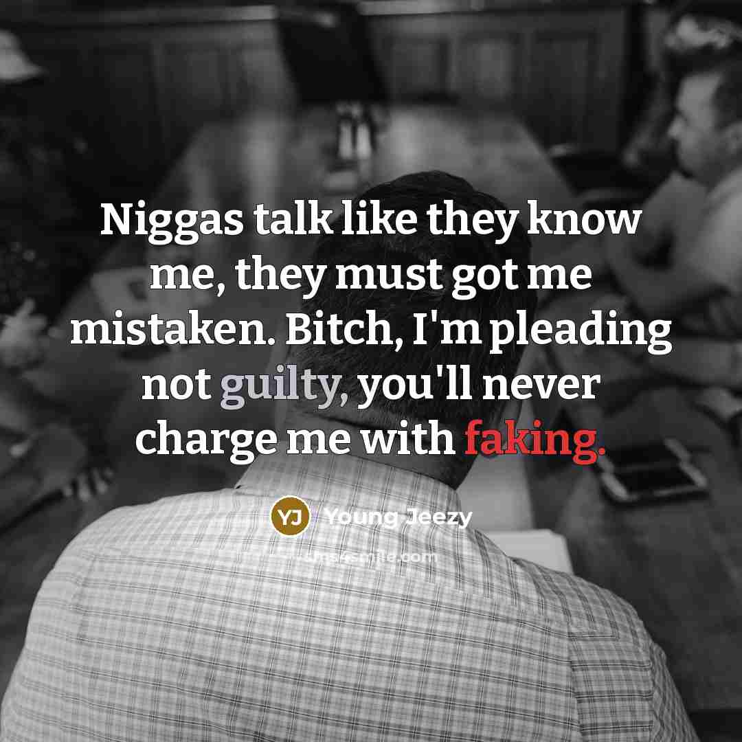 “Niggas talk like they know me, they must got me mistaken. Bitch, I'm pleading not guilty, you'll never charge me with faking.” quote by Young Jeezy