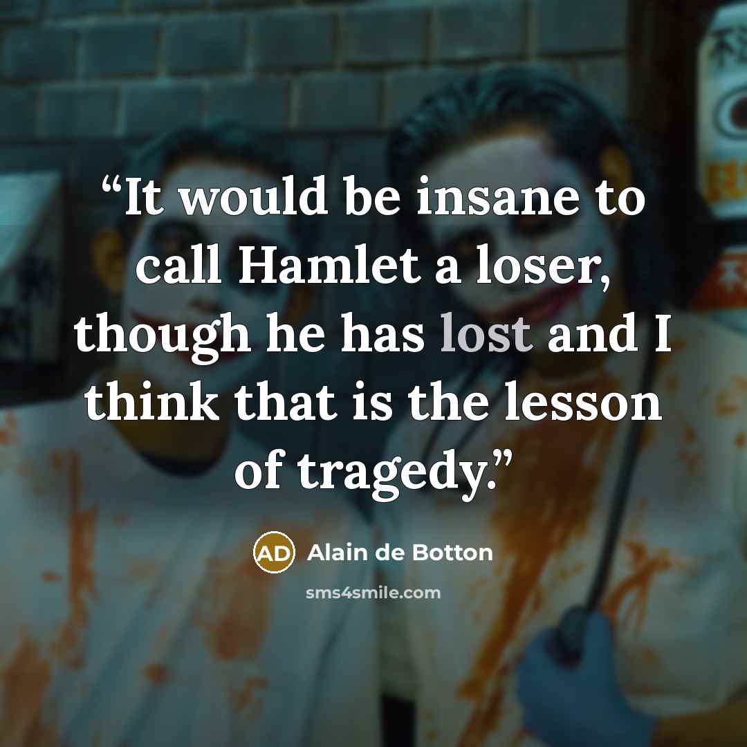 “It would be insane to call Hamlet a loser, though he has lost and I think that is the lesson of tragedy.” quote by Alain de Botton