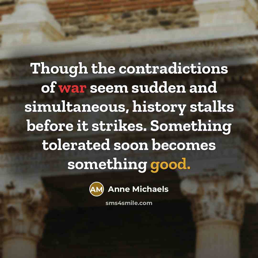 “Though the contradictions of war seem sudden and simultaneous, history…” quote by Anne Michaels