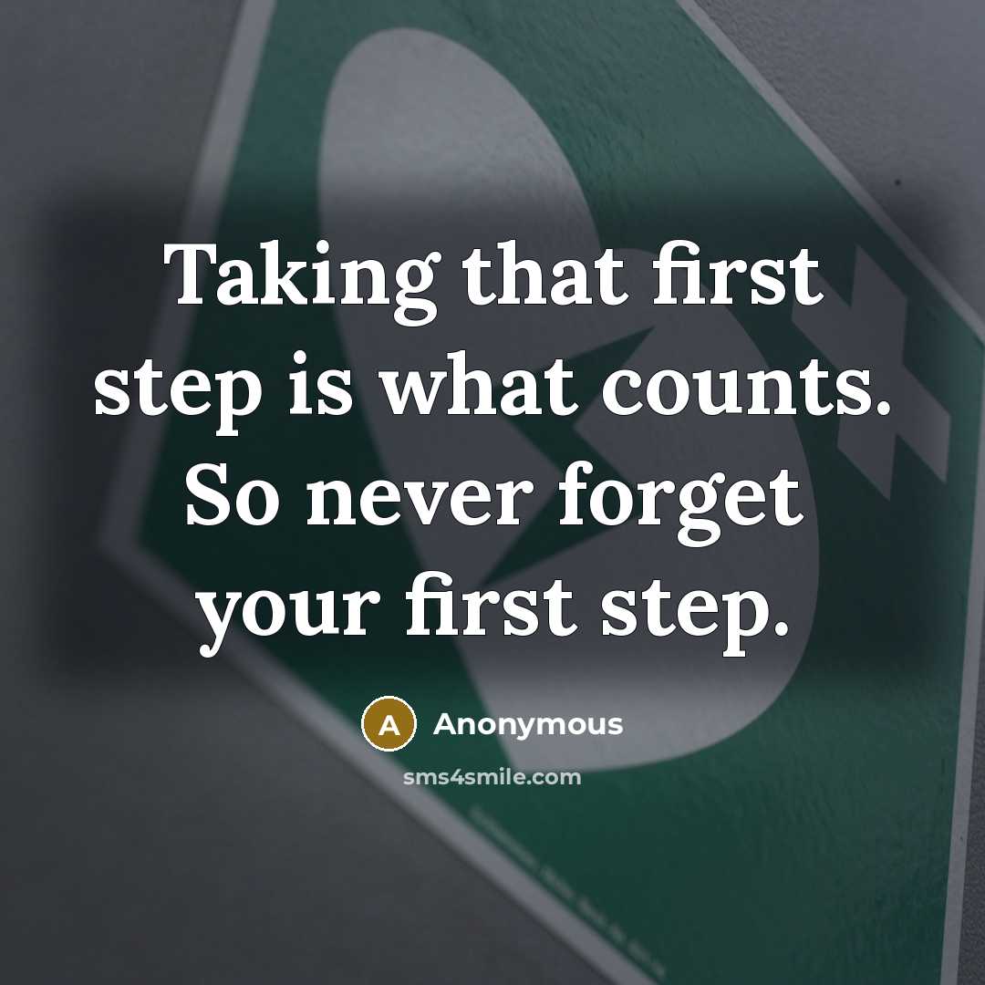 “Taking that first step is what counts. So never forget your first step.” quote by Anonymous
