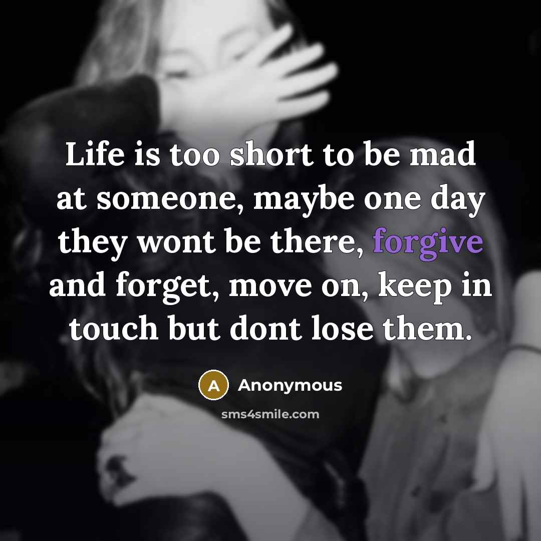 “Life is too short to be mad at someone, maybe one day they wont be there, forgive and forget, move on, keep in touch but dont lose them.” quote by Anonymous