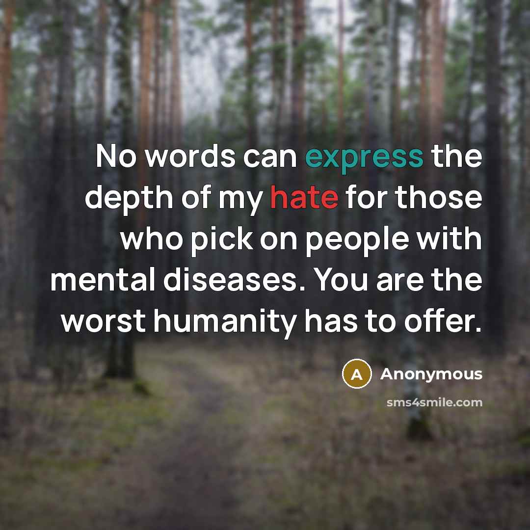 “No words can express the depth of my hate for those who pick on people with mental diseases. You are the worst humanity has to offer.” quote by Anonymous