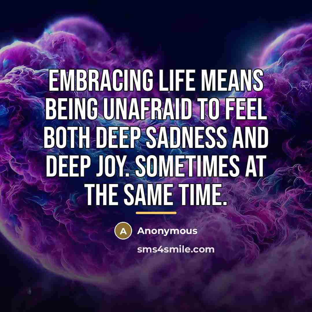 “Embracing life means being unafraid to feel both deep sadness…” quote by Anonymous