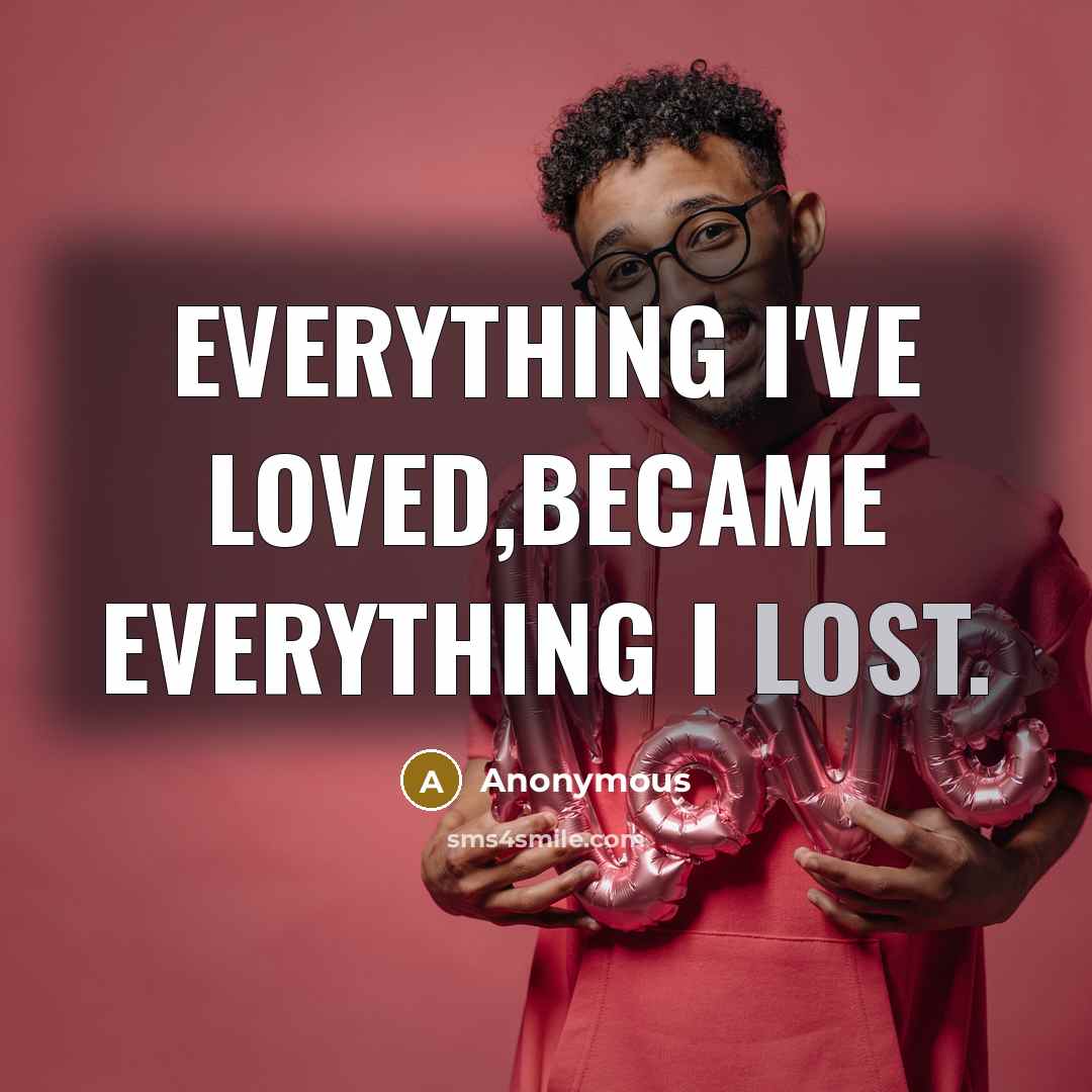 “Everything I've loved,Became everything I lost.” quote by Anonymous